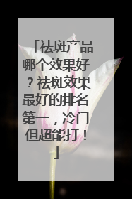 祛斑产品哪个效果好？祛斑效果最好的排名第一，冷门但超能打！