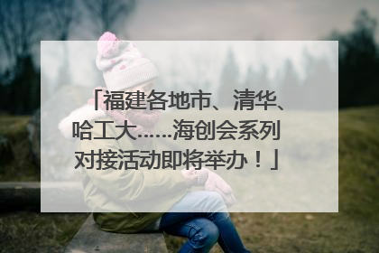 福建各地市、清华、哈工大……海创会系列对接活动即将举办！