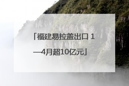 福建易拉盖出口 1—4月超10亿元