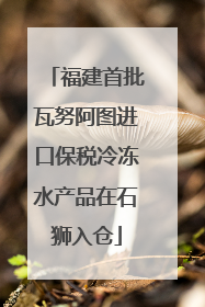 福建首批瓦努阿图进口保税冷冻水产品在石狮入仓