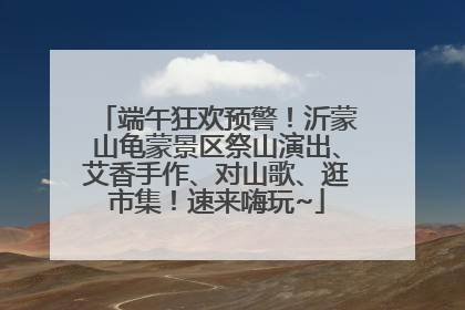 端午狂欢预警！沂蒙山龟蒙景区祭山演出、艾香手作、对山歌、逛市集！速来嗨玩~