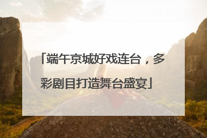 端午京城好戏连台，多彩剧目打造舞台盛宴