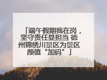 端午假期我在岗，坚守责任显担当 德州锦绣川景区为景区颜值“加码”