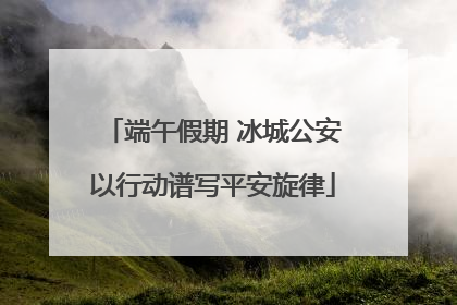 端午假期 冰城公安以行动谱写平安旋律