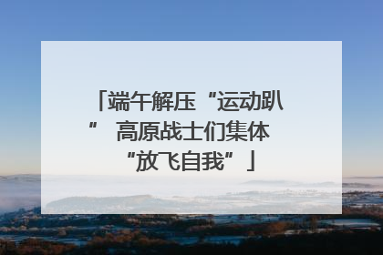 端午解压“运动趴” 高原战士们集体“放飞自我”