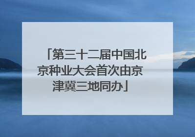 第三十二届中国北京种业大会首次由京津冀三地同办