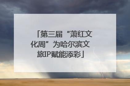 第三届“萧红文化周”为哈尔滨文旅IP赋能添彩