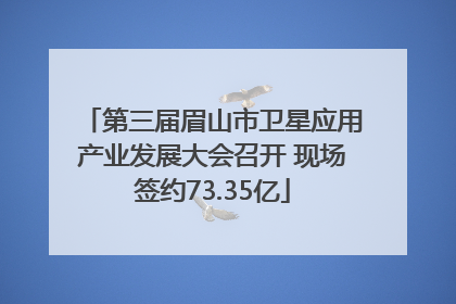 第三届眉山市卫星应用产业发展大会召开 现场签约73.35亿