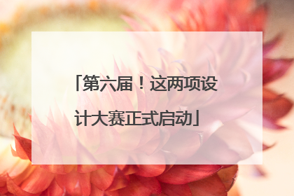 第六届！这两项设计大赛正式启动