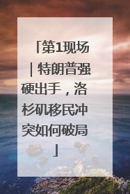 第1现场｜特朗普强硬出手，洛杉矶移民冲突如何破局