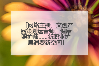 网络主播、文创产品策划运营师、健康照护师……新职业扩展消费新空间