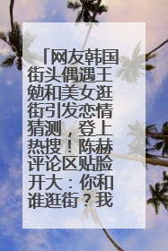 网友韩国街头偶遇王勉和美女逛街引发恋情猜测，登上热搜！陈赫评论区贴脸开大：你和谁逛街？我也想知道