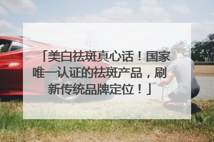 美白祛斑真心话！国家唯一认证的祛斑产品，刷新传统品牌定位！