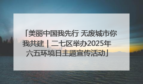 美丽中国我先行 无废城市你我共建｜二七区举办2025年六五环境日主题宣传活动