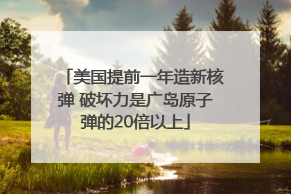 美国提前一年造新核弹 破坏力是广岛原子弹的20倍以上