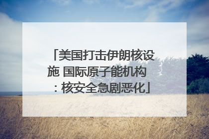美国打击伊朗核设施 国际原子能机构：核安全急剧恶化