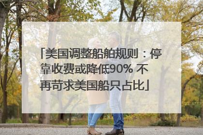 美国调整船舶规则：停靠收费或降低90% 不再苛求美国船只占比