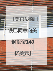 美官员称日铁已同意向美钢投资140亿美元
