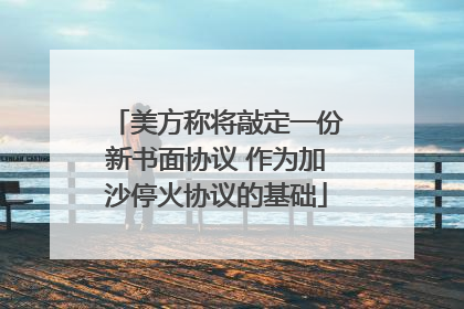 美方称将敲定一份新书面协议 作为加沙停火协议的基础