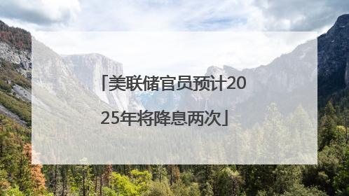 美联储官员预计2025年将降息两次
