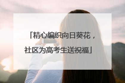 精心编织向日葵花，社区为高考生送祝福