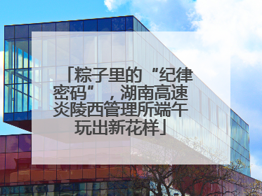 粽子里的“纪律密码”，湖南高速炎陵西管理所端午玩出新花样