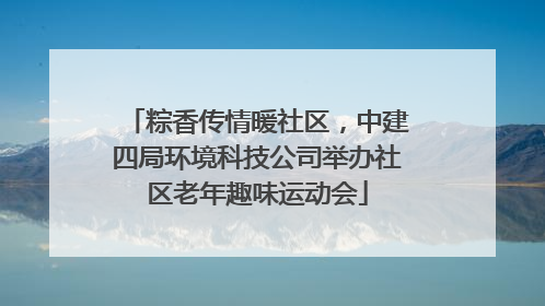 粽香传情暖社区，中建四局环境科技公司举办社区老年趣味运动会