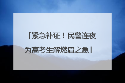 紧急补证！民警连夜为高考生解燃眉之急