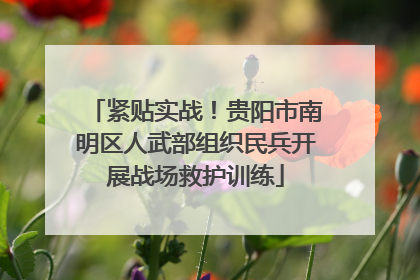 紧贴实战！贵阳市南明区人武部组织民兵开展战场救护训练