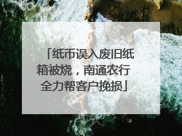 纸币误入废旧纸箱被烧，南通农行全力帮客户挽损