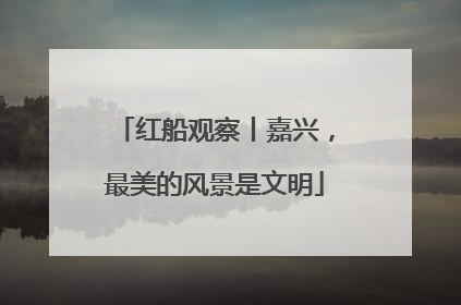 红船观察丨嘉兴，最美的风景是文明