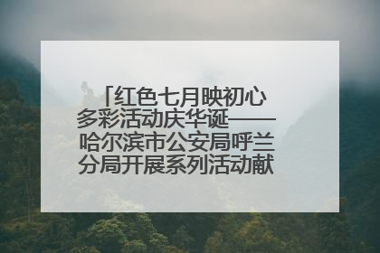 红色七月映初心 多彩活动庆华诞——哈尔滨市公安局呼兰分局开展系列活动献礼党的生日