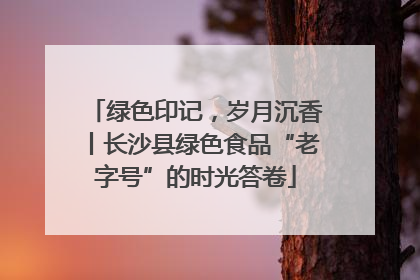绿色印记，岁月沉香丨长沙县绿色食品“老字号”的时光答卷