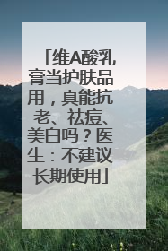 维A酸乳膏当护肤品用，真能抗老、祛痘、美白吗？医生：不建议长期使用