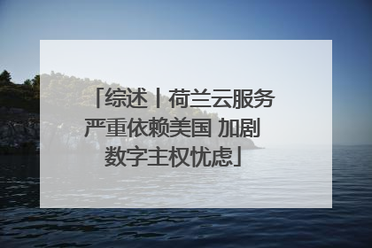 综述丨荷兰云服务严重依赖美国 加剧数字主权忧虑