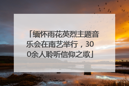 缅怀雨花英烈主题音乐会在南艺举行，300余人聆听信仰之歌