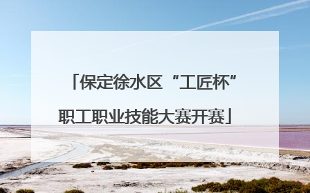 保定徐水区“工匠杯”职工职业技能大赛开赛