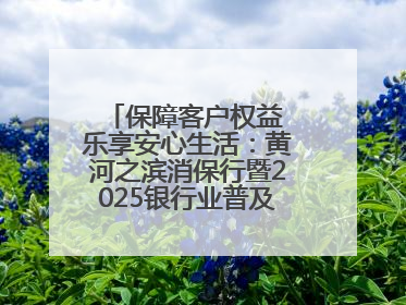 保障客户权益 乐享安心生活：黄河之滨消保行暨2025银行业普及金融知识万里行活动举办