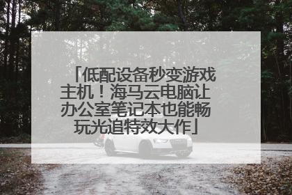 低配设备秒变游戏主机！海马云电脑让办公室笔记本也能畅玩光追特效大作
