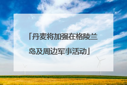 丹麦将加强在格陵兰岛及周边军事活动