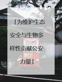 为维护生态安全与生物多样性贡献公安力量