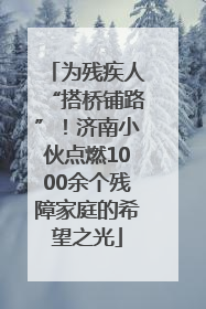 为残疾人“搭桥铺路”！济南小伙点燃1000余个残障家庭的希望之光