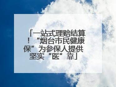 一站式理赔结算！“烟台市民健康保”为参保人提供坚实“医”靠