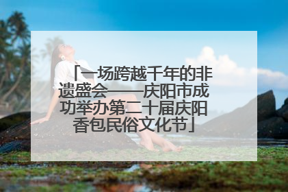 一场跨越千年的非遗盛会——庆阳市成功举办第二十届庆阳香包民俗文化节