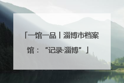 一馆一品丨淄博市档案馆：“记录·淄博”