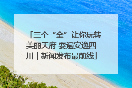 三个“全”让你玩转美丽天府 耍遍安逸四川｜新闻发布最前线