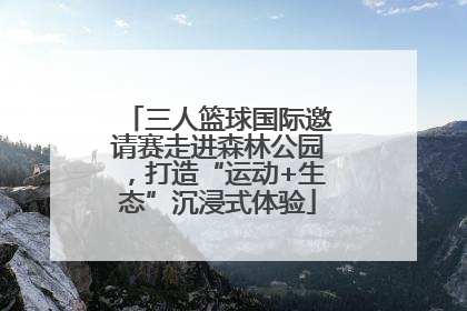 三人篮球国际邀请赛走进森林公园，打造“运动+生态”沉浸式体验
