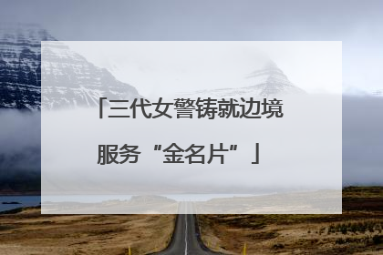 三代女警铸就边境服务“金名片”