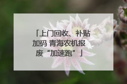 上门回收、补贴加码 青海农机报废“加速跑”