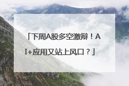 下周A股多空激辩！AI+应用又站上风口？